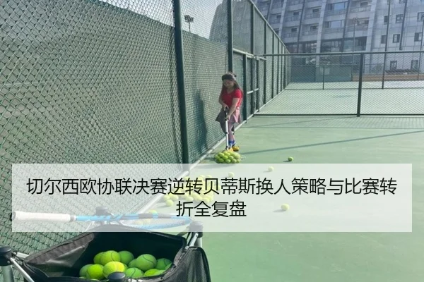 切尔西欧协联决赛逆转贝蒂斯换人策略与比赛转折全复盘
